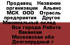 Продавец › Название организации ­ Альянс-МСК, ООО › Отрасль предприятия ­ Другое › Минимальный оклад ­ 5 000 - Все города Работа » Вакансии   . Московская обл.,Долгопрудный г.